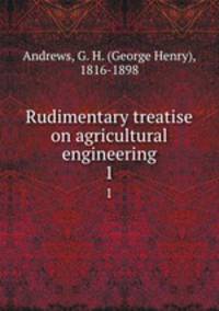 Rudimentary treatise on agricultural engineering. 1