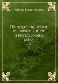 The seigniorial system in Canada; a study in French colonial policy. 13