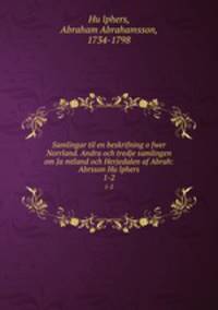 Samlingar til en beskrifning ofwer Norrland. Andra och tredje samlingen om Jamtland och Herjedalen af Abrah: Abrsson Hulphers. 1-2