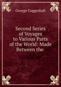 Second Series of Voyages to Various Parts of the World: Made Between the .