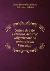 Satire di Tito Petronio Arbitro: volgarizzate ed annotate da Vincenzo .