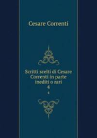 Scritti scelti di Cesare Correnti in parte inediti o rari. 4