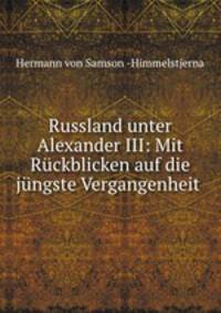 Russland unter Alexander III: Mit Ruckblicken auf die jungste Vergangenheit .