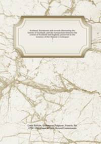 Scotland. Documents and records illustrating the history of Scotland, and the transactions between the crowns of Scotland and England, preserved in the treasury of Her Majesty`s exchequer. 1