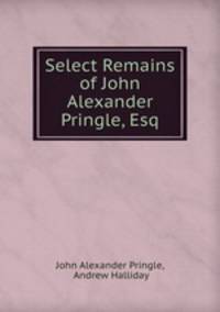 Select Remains of John Alexander Pringle, Esq
