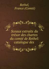 Sceaux extraits du tresor des chartes du comte de Rethel: catalogue des .