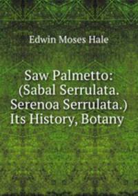 Saw Palmetto: (Sabal Serrulata. Serenoa Serrulata.) Its History, Botany .