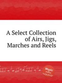A Select Collection of Airs, Jigs, Marches and Reels