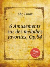 6 Amusements sur des mlodies favorites, Op.84