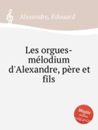 Les orgues-mlodium d`Alexandre, pre et fils