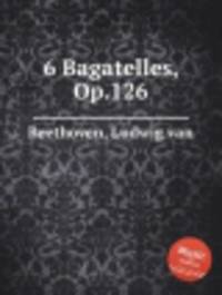 6 багателей, Op.126. 6 Bagatelles, Op.126 by Beethoven, Ludwig van