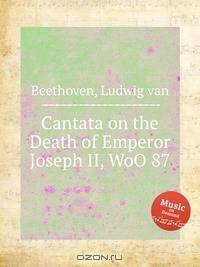 Кантата на смерть императора Иозефа II, WoO 87. Cantata on the Death of Emperor Joseph II, WoO 87 by Beethoven, Ludwig van