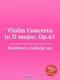 Концерт для скрипки ре мажор, Op.61. Violin Concerto in D major, Op.61 by Beethoven, Ludwig van