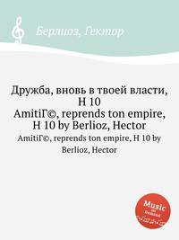 Дружба, вновь в твоей власти, H 10. AmitiГ©, reprends ton empire, H 10 by Berlioz, Hector