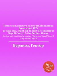 Пятое мая, кантата на смерть Наполеона Бонапарта, H 74. Le cinq mai, chant sur la mort de l`Empereur NapolГ©on, H 74 by Berlioz, Hector