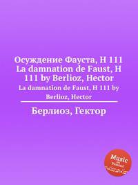 Осуждение Фауста, H 111. La damnation de Faust, H 111 by Berlioz, Hector