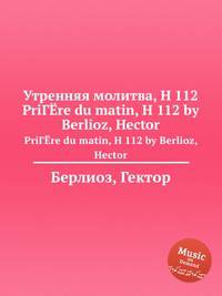 Утренняя молитва, H 112. PriГЁre du matin, H 112 by Berlioz, Hector