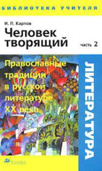 Человек творящий. В 2-х частях. Часть 2. Православные традиции в русской литературе XX века. Методическое пособие