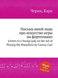Письма юной леди про искусство игры на фортепиано. Letters to a Young Lady on the Art of Playing the Pianoforte by Czerny, Carl