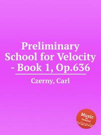 Начальная школа для чувствительности движений - Книга 1, Op.636. Preliminary School for Velocity - Book 1, Op.636 by Czerny, Carl