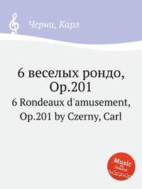 6 веселых рондо, Op.201. 6 Rondeaux d`amusement, Op.201 by Czerny, Carl