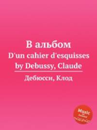 В альбом. D`un cahier d`esquisses by Debussy, Claude