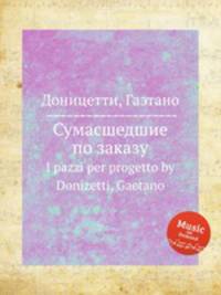 Сумасшедшие по заказу. I pazzi per progetto by Donizetti, Gaetano