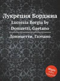 Лукреция Борджиа. Lucrezia Borgia by Donizetti, Gaetano