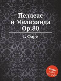 Пеллеас и Мелизанда, Op.80. PellГ©as et MГ©lisande, Op.80 by Faur, Gabriel