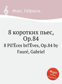 8 коротких пьес, Op.84. 8 PiГЁces brГЁves, Op.84 by Faur, Gabriel