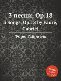 3 песни, Op.18. 3 Songs, Op.18 by Faur, Gabriel