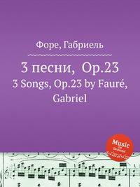 3 песни, Op.23. 3 Songs, Op.23 by Faur, Gabriel