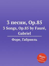 3 песни, Op.85. 3 Songs, Op.85 by Faur, Gabriel
