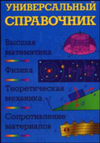 Универсальный справочник: высшая математика, физика, теоретическая механика, сопротивление материалов