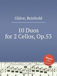 10 дуэтов для 2-х виолончелей, Op.53. 10 Duos for 2 Cellos, Op.53 by Reinhold Glire