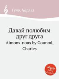 Давай полюбим друг друга. Aimons-nous by Gounod, Charles
