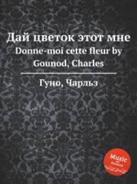 Дай цветок этот мне. Donne-moi cette fleur by Gounod, Charles