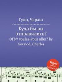 Куда бы вы отправились?. OГ№ voulez-vous aller? by Gounod, Charles