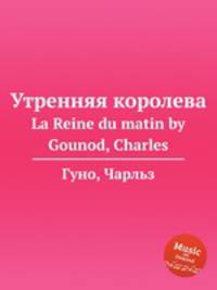 Утренняя королева. La Reine du matin by Gounod, Charles