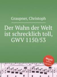 Der Wahn der Welt ist schrecklich toll, GWV 1150/53