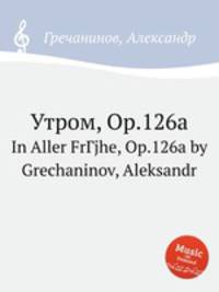 Утром, Op.126a. In Aller FrГјhe, Op.126a by Grechaninov, Aleksandr