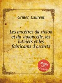 Les anctres du violon et du violoncelle, les luthiers et les fabricants d`archets