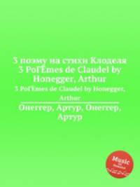 3 поэму на стихи Клоделя. 3 PoГЁmes de Claudel by Honegger, Arthur