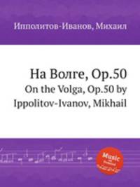 На Волге, Op.50. On the Volga, Op.50 by Ippolitov-Ivanov, Mikhail