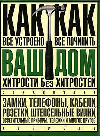 Ваш дом: Хитрости без хитростей: Как все устроено и как все починить: Замки, телефоны, кабели и др.: Справочник [мяг.]