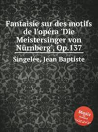 Fantaisie sur des motifs de l'opеra 'Die Meistersinger von Nurnberg', Op.137