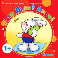 Начинаем говорить. Первые фразы. Это Ляля? Алло! (для детей 1-3 лет)
