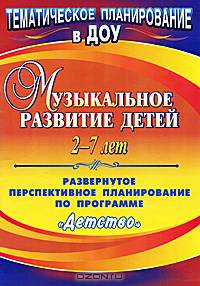 Музыкальное развитие детей. 2-7 лет. Развернутое перспективное планирование по программе "Детство"