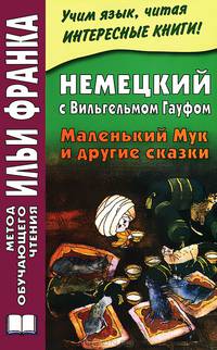 Немецкий с Вильгельмом Гауфом. Маленький Мук и другие сказки / Wilhelm Hauff: Der kleine Muck und andere marchen
