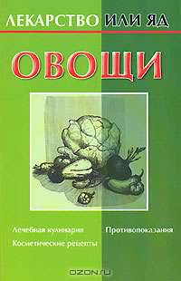 Овощи: Лечебная кулинария; Косметические рецепты; Противопоказания (сост. Желудова Т.П.) - (Лекарство или яд)